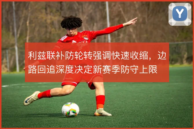 利兹联补防轮转强调快速收缩，边路回追深度决定新赛季防守上限