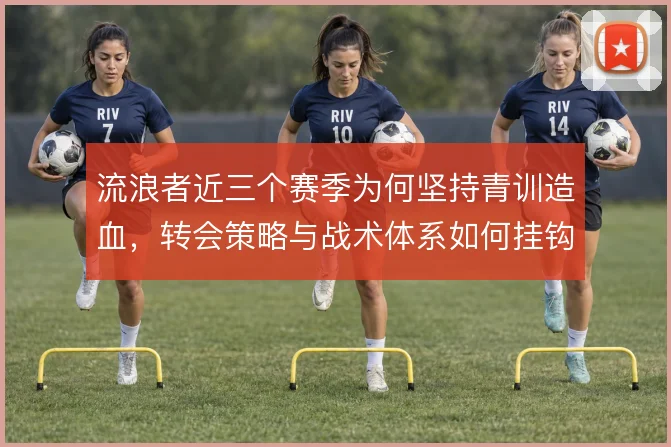 流浪者近三个赛季为何坚持青训造血,转会策略与战术体系如何挂钩