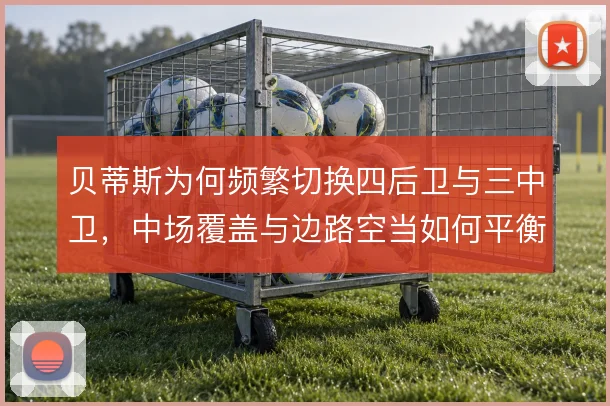 贝蒂斯为何频繁切换四后卫与三中卫,中场覆盖与边路空当如何平衡