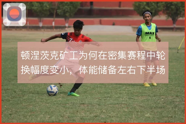 顿涅茨克矿工为何在密集赛程中轮换幅度变小,体能储备左右下半场强度