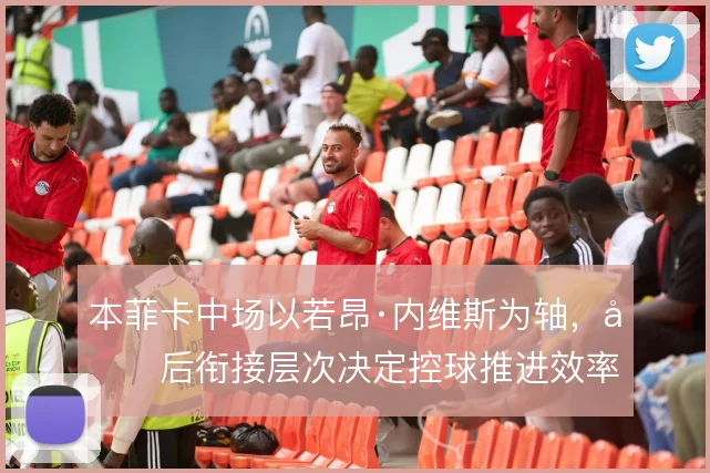 本菲卡中场以若昂·内维斯为轴,前后衔接层次决定控球推进效率
