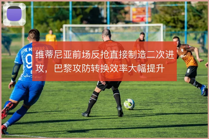 维蒂尼亚前场反抢直接制造二次进攻，巴黎攻防转换效率大幅提升