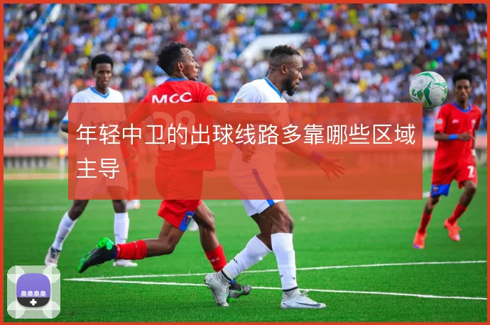 年轻中卫的出球线路多靠哪些区域主导