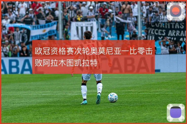 欧冠资格赛次轮奥莫尼亚一比零击败阿拉木图凯拉特