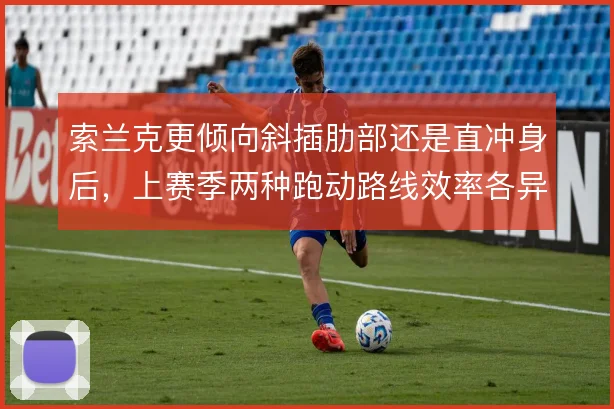 索兰克更倾向斜插肋部还是直冲身后,上赛季两种跑动路线效率各异