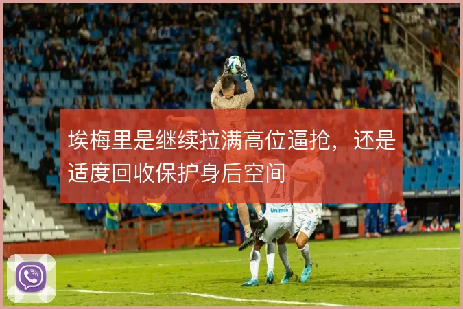 埃梅里是继续拉满高位逼抢，还是适度回收保护身后空间