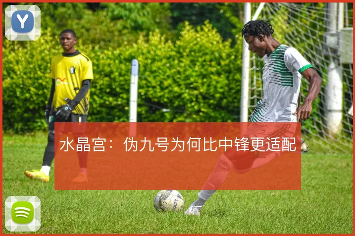 水晶宫:伪九号为何比中锋更适配