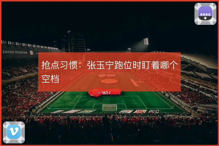 抢点习惯:张玉宁跑位时盯着哪个空档