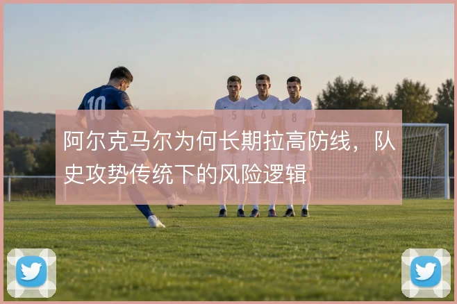 阿尔克马尔为何长期拉高防线,队史攻势传统下的风险逻辑