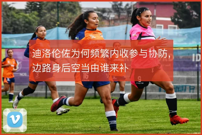 迪洛伦佐为何频繁内收参与协防，边路身后空当由谁来补