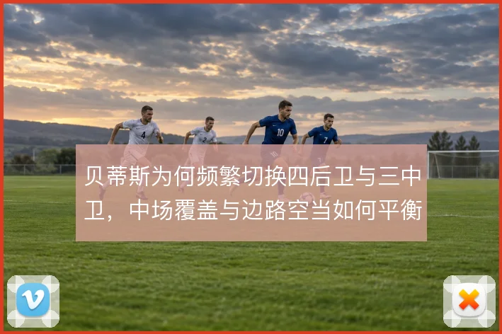 贝蒂斯为何频繁切换四后卫与三中卫,中场覆盖与边路空当如何平衡