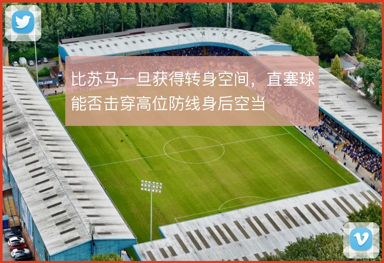 比苏马一旦获得转身空间,直塞球能否击穿高位防线身后空当