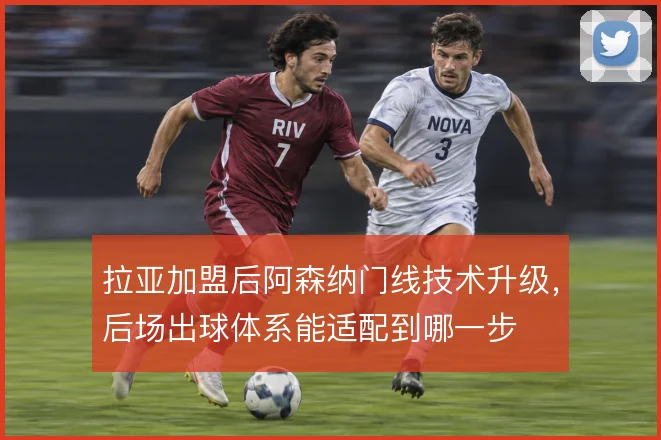 拉亚加盟后阿森纳门线技术升级,后场出球体系能适配到哪一步