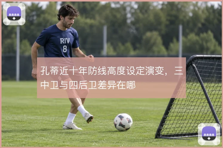 孔蒂近十年防线高度设定演变，三中卫与四后卫差异在哪