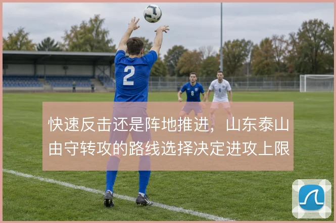 快速反击还是阵地推进，山东泰山由守转攻的路线选择决定进攻上限
