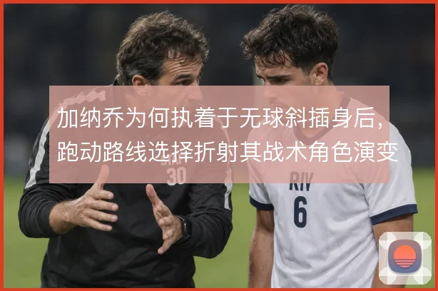 加纳乔为何执着于无球斜插身后，跑动路线选择折射其战术角色演变
