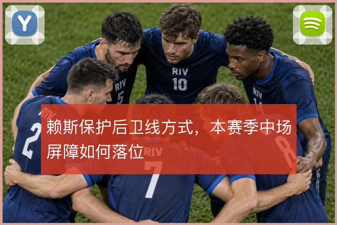 赖斯保护后卫线方式,本赛季中场屏障如何落位