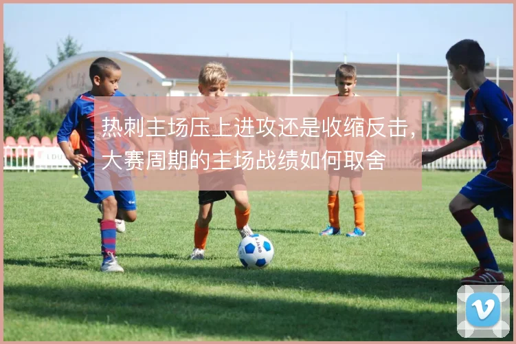 热刺主场压上进攻还是收缩反击，大赛周期的主场战绩如何取舍