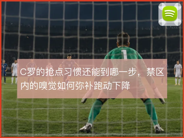 C罗的抢点习惯还能到哪一步,禁区内的嗅觉如何弥补跑动下降