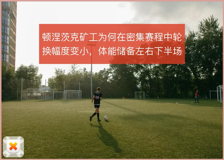 顿涅茨克矿工为何在密集赛程中轮换幅度变小,体能储备左右下半场强度