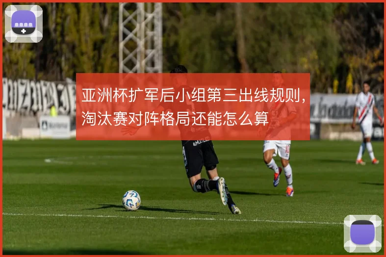 亚洲杯扩军后小组第三出线规则，淘汰赛对阵格局还能怎么算