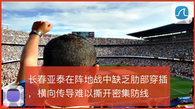 长春亚泰在阵地战中缺乏肋部穿插，横向传导难以撕开密集防线