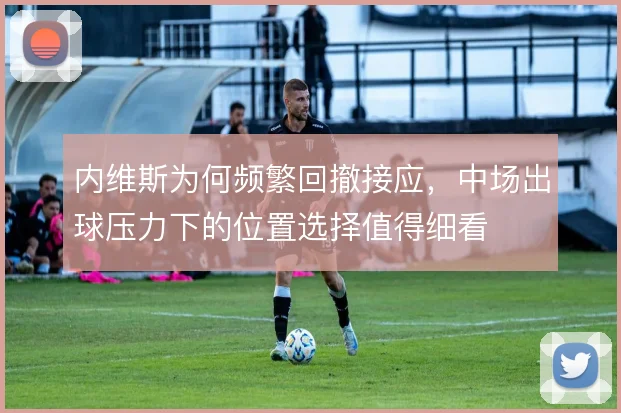内维斯为何频繁回撤接应，中场出球压力下的位置选择值得细看