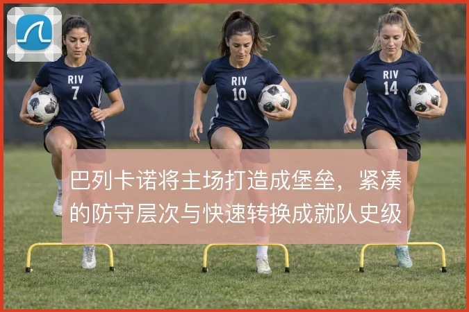 巴列卡诺将主场打造成堡垒，紧凑的防守层次与快速转换成就队史级主场战绩