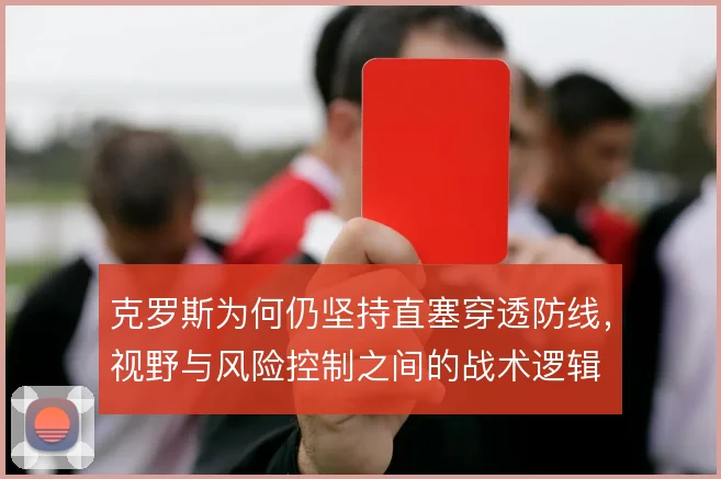 克罗斯为何仍坚持直塞穿透防线,视野与风险控制之间的战术逻辑