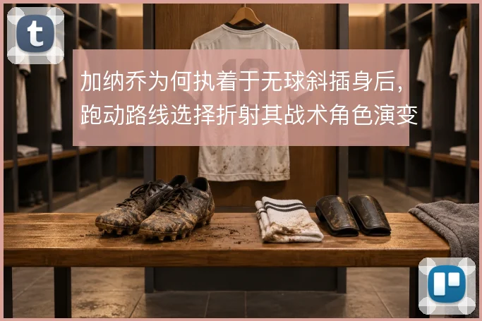 加纳乔为何执着于无球斜插身后，跑动路线选择折射其战术角色演变