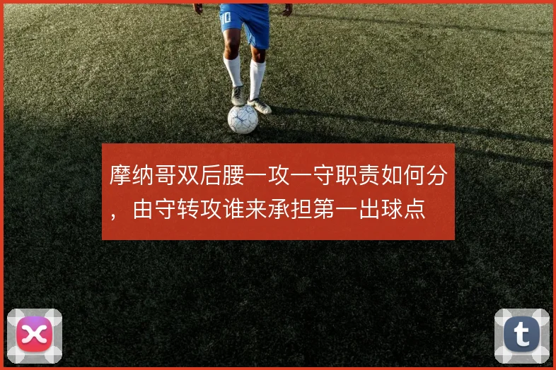 摩纳哥双后腰一攻一守职责如何分，由守转攻谁来承担第一出球点