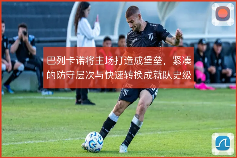 巴列卡诺将主场打造成堡垒，紧凑的防守层次与快速转换成就队史级主场战绩