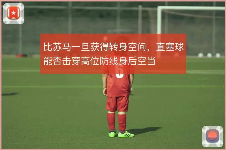 比苏马一旦获得转身空间,直塞球能否击穿高位防线身后空当