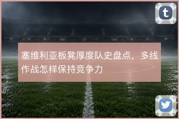 塞维利亚板凳厚度队史盘点，多线作战怎样保持竞争力