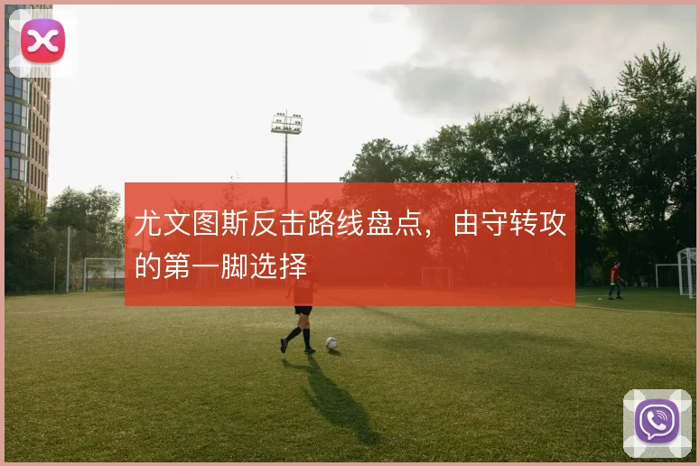 尤文图斯反击路线盘点,由守转攻的第一脚选择