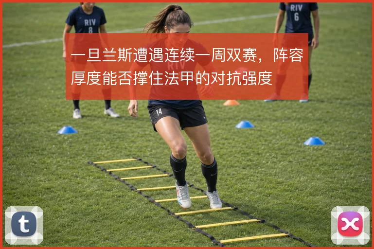 一旦兰斯遭遇连续一周双赛,阵容厚度能否撑住法甲的对抗强度
