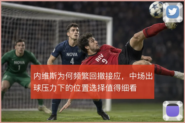 内维斯为何频繁回撤接应，中场出球压力下的位置选择值得细看