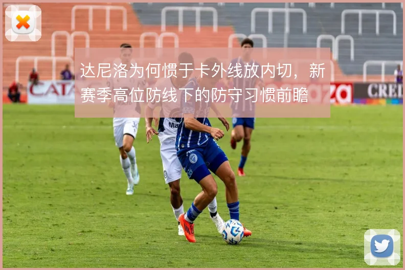 达尼洛为何惯于卡外线放内切，新赛季高位防线下的防守习惯前瞻