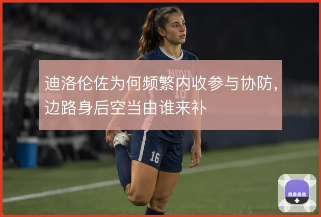 迪洛伦佐为何频繁内收参与协防，边路身后空当由谁来补