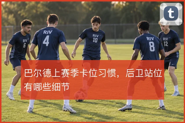 巴尔德上赛季卡位习惯，后卫站位有哪些细节