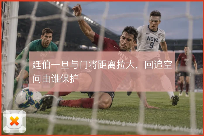 廷伯一旦与门将距离拉大，回追空间由谁保护