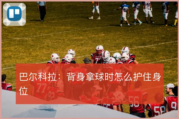 巴尔科拉：背身拿球时怎么护住身位