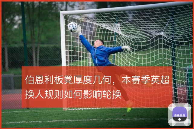 伯恩利板凳厚度几何，本赛季英超换人规则如何影响轮换