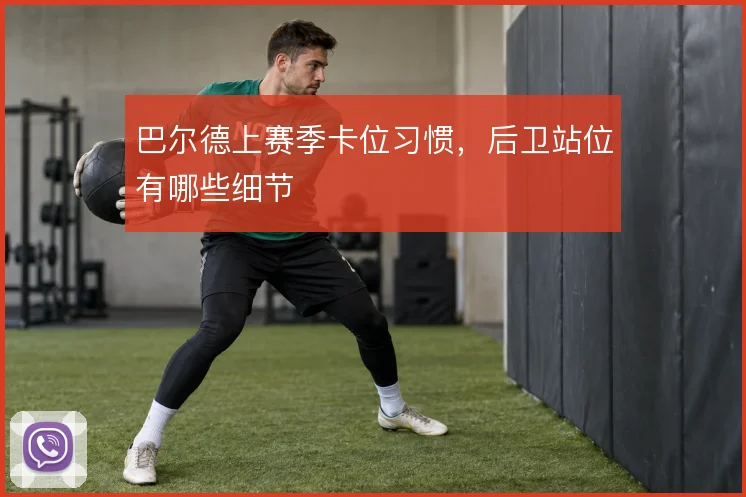 巴尔德上赛季卡位习惯，后卫站位有哪些细节