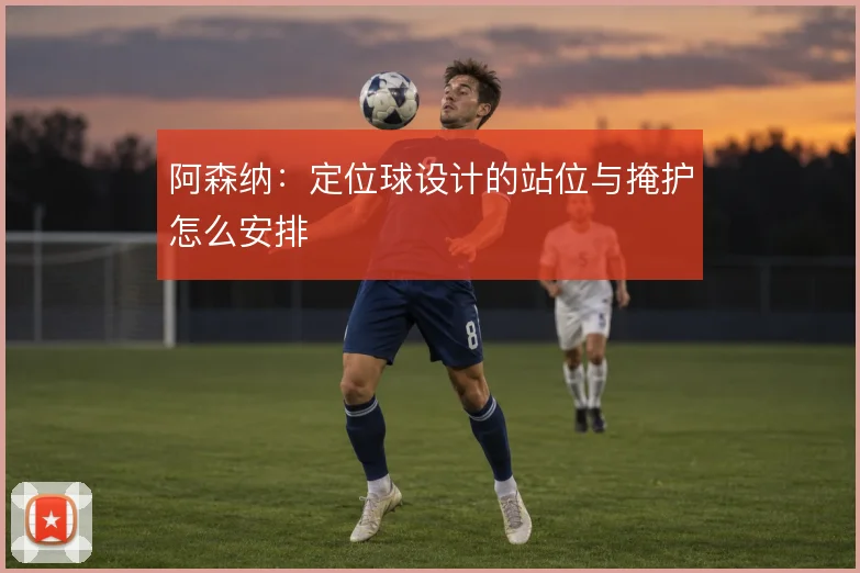阿森纳：定位球设计的站位与掩护怎么安排