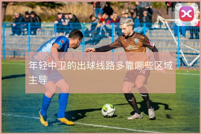 年轻中卫的出球线路多靠哪些区域主导