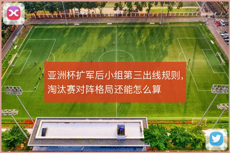 亚洲杯扩军后小组第三出线规则，淘汰赛对阵格局还能怎么算