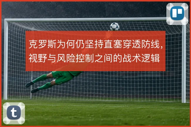 克罗斯为何仍坚持直塞穿透防线,视野与风险控制之间的战术逻辑