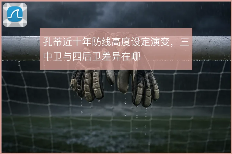 孔蒂近十年防线高度设定演变，三中卫与四后卫差异在哪