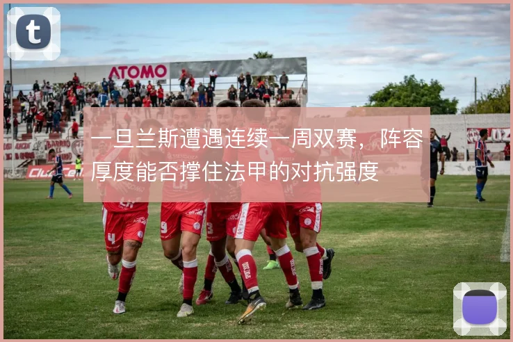一旦兰斯遭遇连续一周双赛,阵容厚度能否撑住法甲的对抗强度